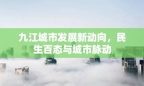 九江城市發(fā)展新動向，民生百態(tài)與城市脈動