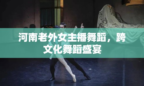 河南老外女主播舞蹈，跨文化舞蹈盛宴