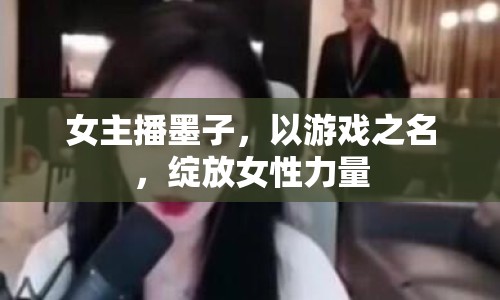 女主播墨子，以游戲之名，綻放女性力量