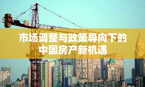 市場(chǎng)調(diào)整與政策導(dǎo)向下的中國(guó)房產(chǎn)新機(jī)遇