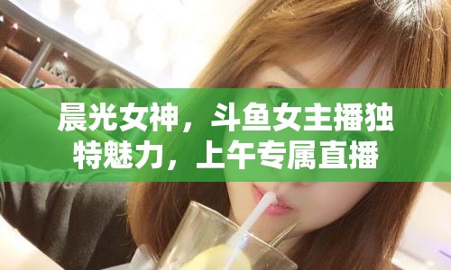 晨光女神，斗魚(yú)女主播獨(dú)特魅力，上午專屬直播