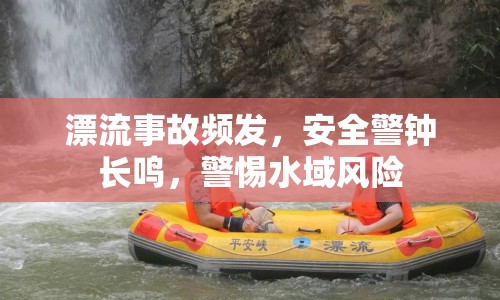 漂流事故頻發(fā)，安全警鐘長鳴，警惕水域風險