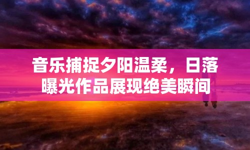音樂捕捉夕陽溫柔，日落曝光作品展現(xiàn)絕美瞬間