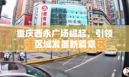 重慶西永廣場(chǎng)崛起，引領(lǐng)區(qū)域發(fā)展新篇章