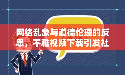 網(wǎng)絡(luò)亂象與道德倫理的反思，不雅視頻下載引發(fā)社會(huì)關(guān)注