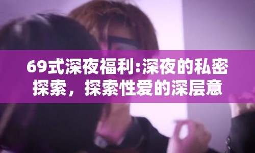 69式深夜福利:深夜的私密探索，探索性愛的深層意義