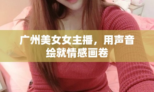廣州美女女主播，用聲音繪就情感畫卷