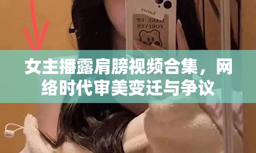 女主播露肩膀視頻合集，網(wǎng)絡(luò)時代審美變遷與爭議