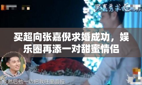 買超向張嘉倪求婚成功，娛樂圈再添一對(duì)甜蜜情侶