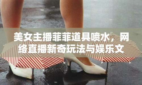 美女主播菲菲道具噴水，網(wǎng)絡(luò)直播新奇玩法與娛樂(lè)文化探討