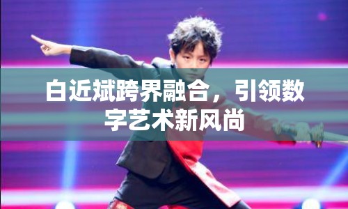 白近斌跨界融合，引領數(shù)字藝術新風尚