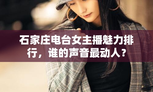 石家莊電臺女主播魅力排行，誰的聲音最動人？