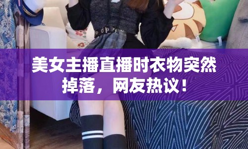 美女主播直播時衣物突然掉落，網(wǎng)友熱議！