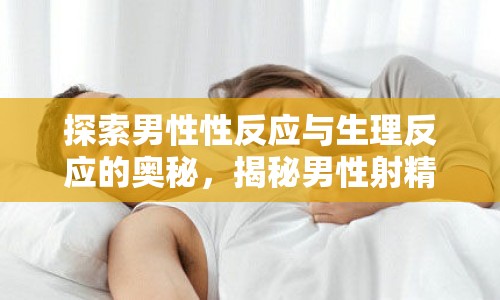 探索男性性反應(yīng)與生理反應(yīng)的奧秘，揭秘男性射精后的流出現(xiàn)象