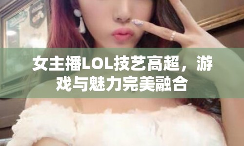 女主播LOL技藝高超，游戲與魅力完美融合