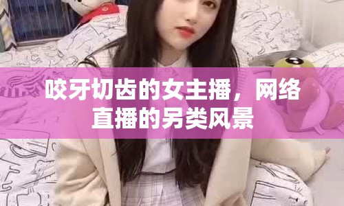 咬牙切齒的女主播，網(wǎng)絡(luò)直播的另類風(fēng)景