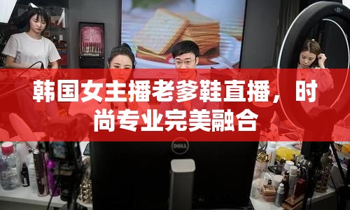 韓國女主播老爹鞋直播，時尚專業(yè)完美融合