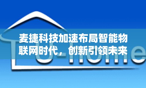 麥捷科技加速布局智能物聯(lián)網(wǎng)時(shí)代，創(chuàng)新引領(lǐng)未來(lái)