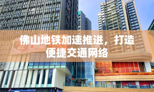 佛山地鐵加速推進(jìn)，打造便捷交通網(wǎng)絡(luò)