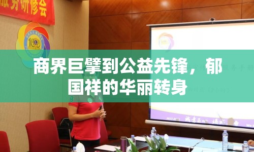 商界巨擘到公益先鋒，郁國(guó)祥的華麗轉(zhuǎn)身