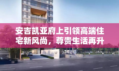 安吉凱亞府上引領(lǐng)高端住宅新風(fēng)尚，尊貴生活再升級