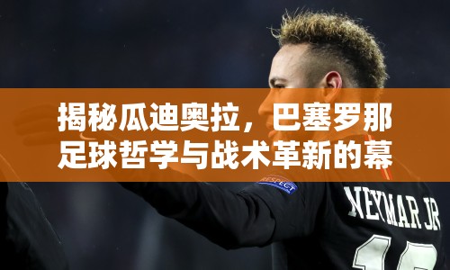 揭秘瓜迪奧拉，巴塞羅那足球哲學與戰(zhàn)術(shù)革新的幕后推手