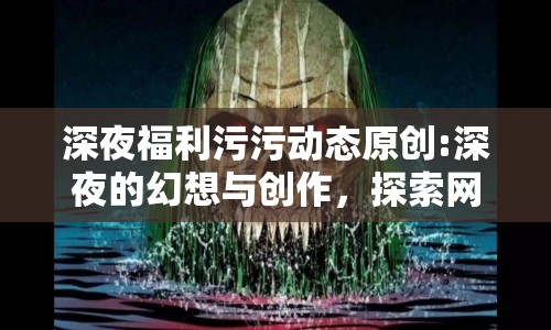 深夜福利污污動(dòng)態(tài)原創(chuàng):深夜的幻想與創(chuàng)作，探索網(wǎng)絡(luò)動(dòng)態(tài)中的原創(chuàng)魅力