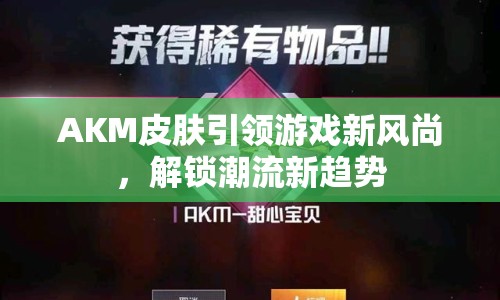 AKM皮膚引領(lǐng)游戲新風(fēng)尚，解鎖潮流新趨勢