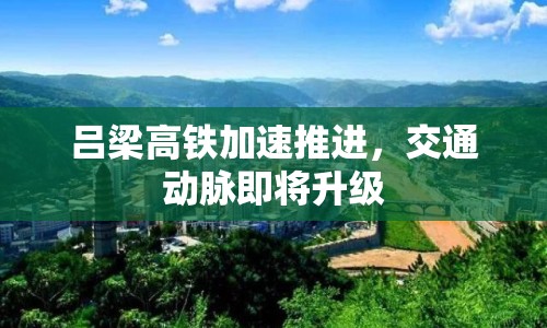 呂梁高鐵加速推進，交通動脈即將升級