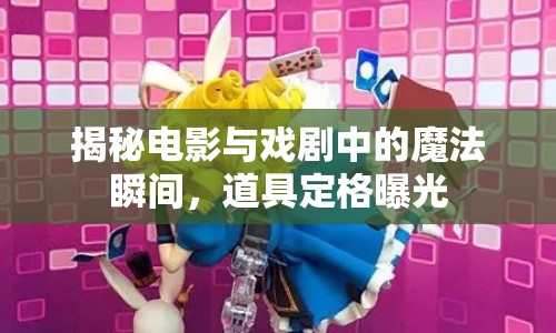 揭秘電影與戲劇中的魔法瞬間，道具定格曝光