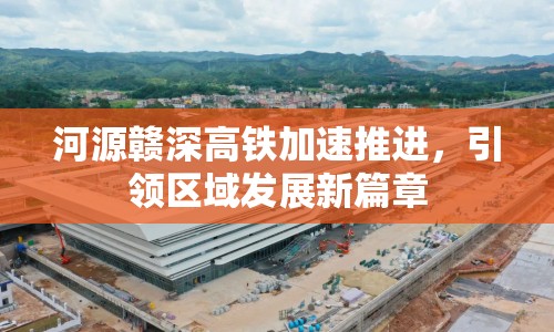 河源贛深高鐵加速推進(jìn)，引領(lǐng)區(qū)域發(fā)展新篇章