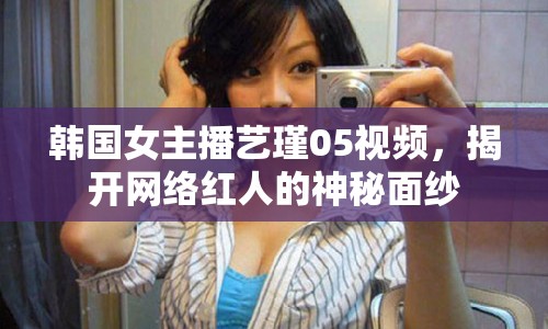 韓國女主播藝瑾05視頻，揭開網(wǎng)絡(luò)紅人的神秘面紗