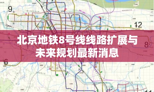 北京地鐵8號(hào)線線路擴(kuò)展與未來規(guī)劃最新消息