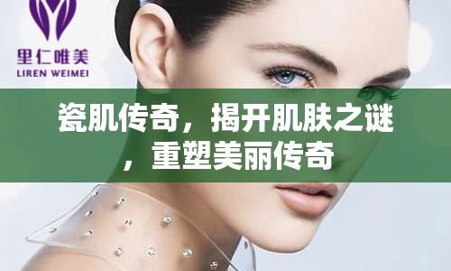 瓷肌傳奇，揭開肌膚之謎，重塑美麗傳奇
