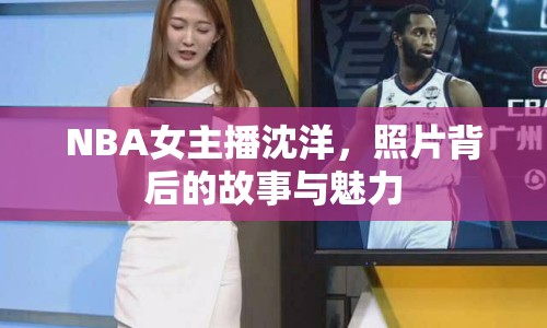 NBA女主播沈洋，照片背后的故事與魅力