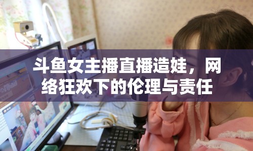 斗魚女主播直播造娃，網(wǎng)絡(luò)狂歡下的倫理與責(zé)任
