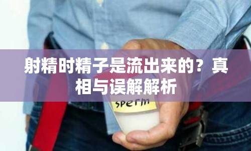 射精時(shí)精子是流出來(lái)的？真相與誤解解析