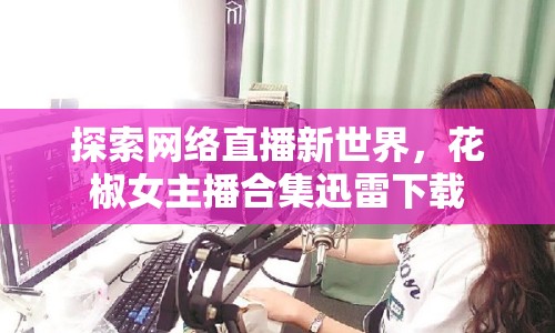 探索網(wǎng)絡(luò)直播新世界，花椒女主播合集迅雷下載