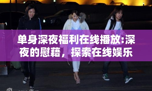 單身深夜福利在線播放:深夜的慰藉，探索在線娛樂的新維度