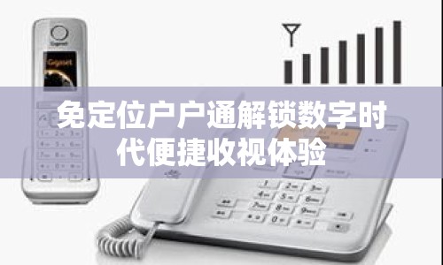 免定位戶戶通解鎖數(shù)字時(shí)代便捷收視體驗(yàn)