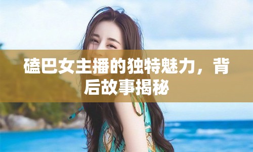 磕巴女主播的獨(dú)特魅力，背后故事揭秘