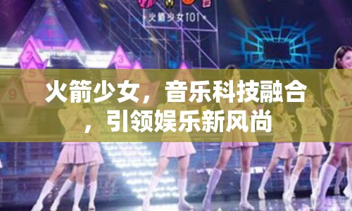 火箭少女，音樂科技融合，引領(lǐng)娛樂新風(fēng)尚