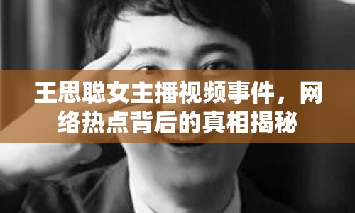 王思聰女主播視頻事件，網(wǎng)絡熱點背后的真相揭秘