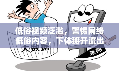 低俗視頻泛濫，警惕網(wǎng)絡(luò)低俗內(nèi)容，下體掰開流出視頻的警示與反思