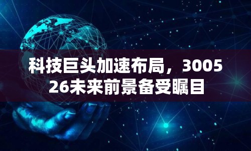 科技巨頭加速布局，300526未來前景備受矚目