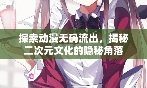 探索動(dòng)漫無碼流出，揭秘二次元文化的隱秘角落