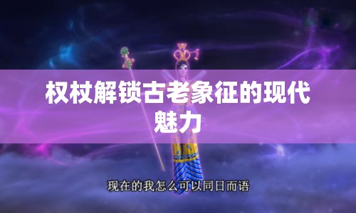 權(quán)杖解鎖古老象征的現(xiàn)代魅力