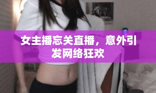 女主播忘關(guān)直播，意外引發(fā)網(wǎng)絡(luò)狂歡