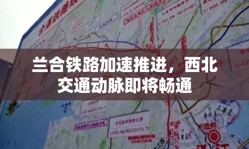 蘭合鐵路加速推進，西北交通動脈即將暢通