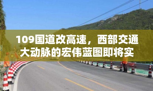 109國(guó)道改高速，西部交通大動(dòng)脈的宏偉藍(lán)圖即將實(shí)現(xiàn)